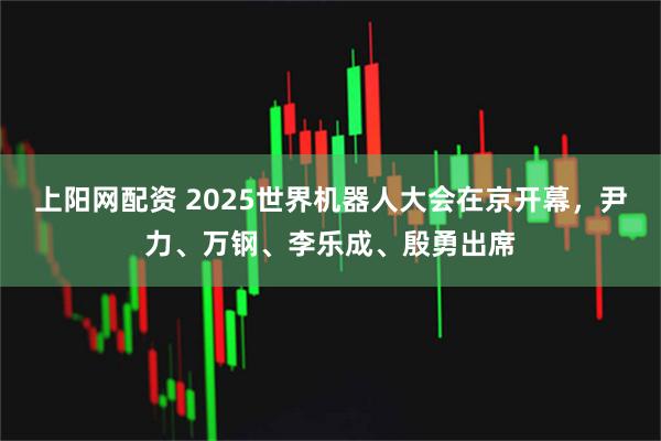 上阳网配资 2025世界机器人大会在京开幕，尹力、万钢、李乐成、殷勇出席