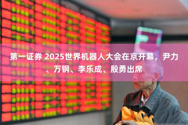 第一证券 2025世界机器人大会在京开幕，尹力、万钢、李乐成、殷勇出席