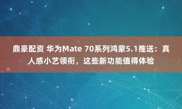 鼎豪配资 华为Mate 70系列鸿蒙5.1推送：真人感小艺领衔，这些新功能值得体验