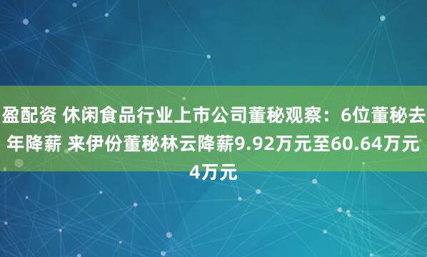 盈配资 休闲食品行业上市公司董秘观察：6位董秘去年降薪 来伊份董秘林云降薪9.92万元至60.64万元