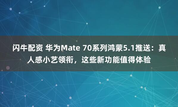 闪牛配资 华为Mate 70系列鸿蒙5.1推送：真人感小艺领衔，这些新功能值得体验