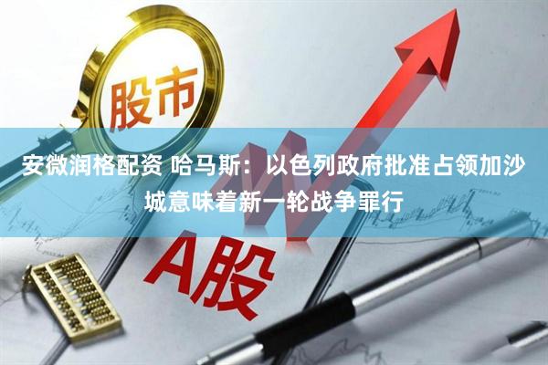 安微润格配资 哈马斯：以色列政府批准占领加沙城意味着新一轮战争罪行