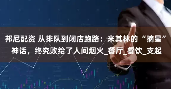 邦尼配资 从排队到闭店跑路：米其林的 “摘星” 神话，终究败给了人间烟火_餐厅_餐饮_支起
