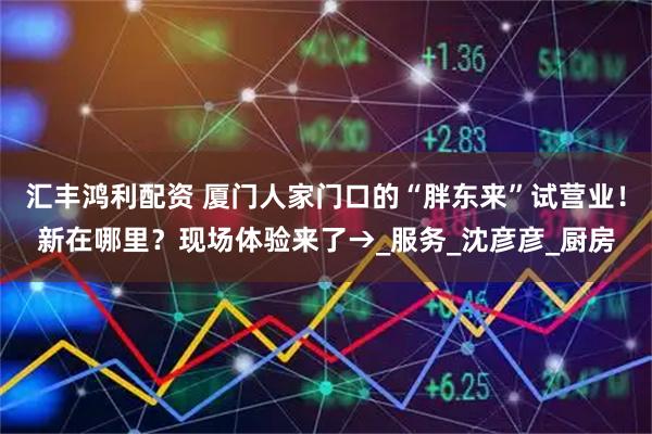 汇丰鸿利配资 厦门人家门口的“胖东来”试营业！新在哪里？现场体验来了→_服务_沈彦彦_厨房