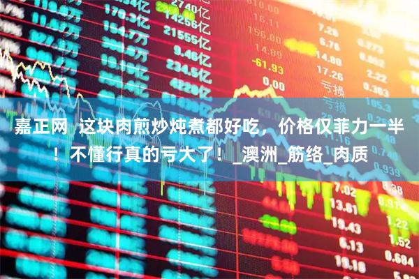 嘉正网  这块肉煎炒炖煮都好吃，价格仅菲力一半！不懂行真的亏大了！_澳洲_筋络_肉质