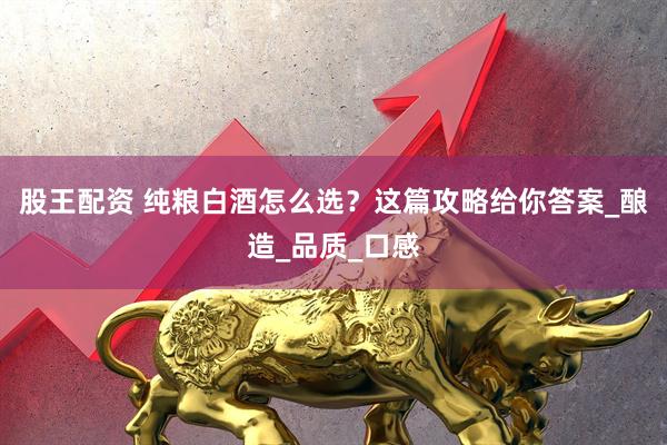 股王配资 纯粮白酒怎么选？这篇攻略给你答案_酿造_品质_口感
