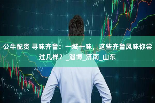 公牛配资 寻味齐鲁：一城一味，这些齐鲁风味你尝过几样？_淄博_济南_山东