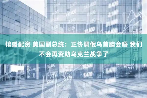 镕盛配资 美国副总统：正协调俄乌首脑会晤 我们不会再资助乌克兰战争了