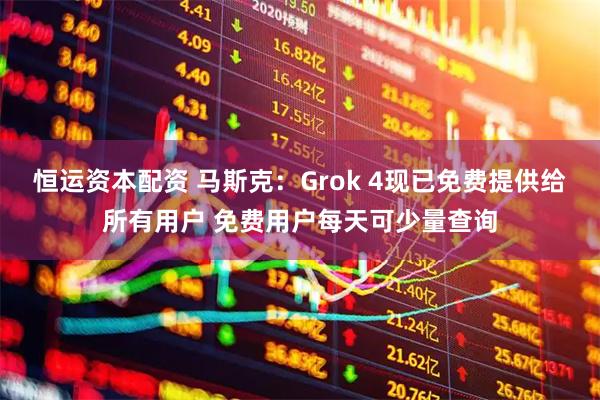 恒运资本配资 马斯克：Grok 4现已免费提供给所有用户 免费用户每天可少量查询