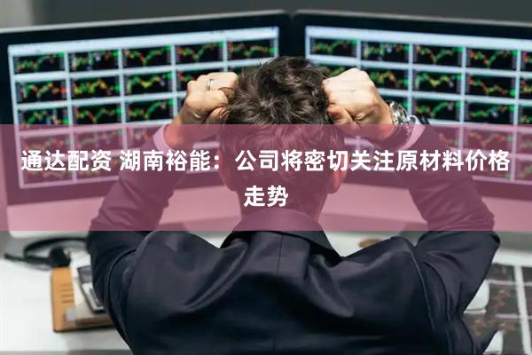 通达配资 湖南裕能：公司将密切关注原材料价格走势