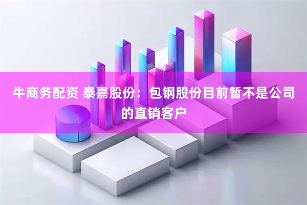 牛商务配资 泰嘉股份：包钢股份目前暂不是公司的直销客户