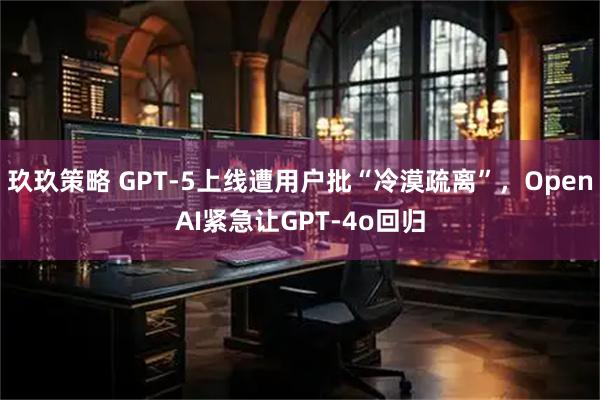 玖玖策略 GPT-5上线遭用户批“冷漠疏离”，OpenAI紧急让GPT-4o回归