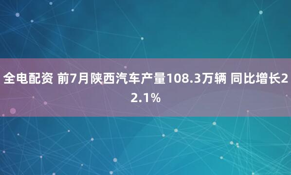 全电配资 前7月陕西汽车产量108.3万辆 同比增长22.1%