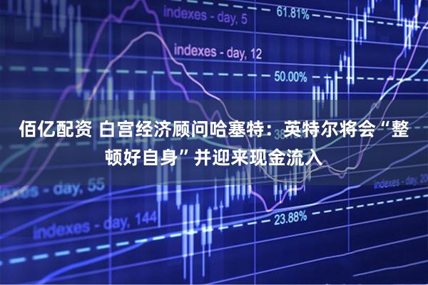 佰亿配资 白宫经济顾问哈塞特：英特尔将会“整顿好自身”并迎来现金流入