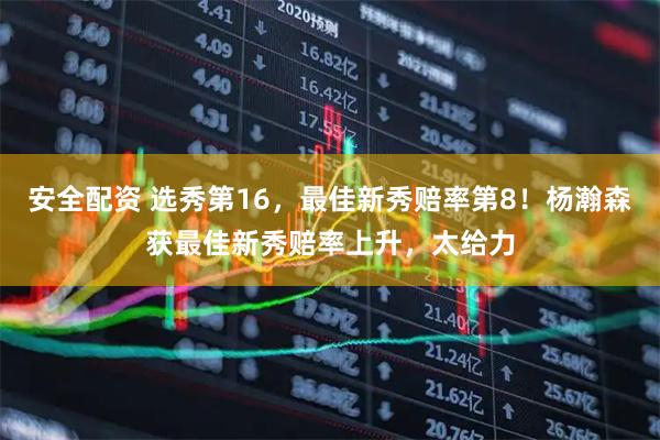 安全配资 选秀第16，最佳新秀赔率第8！杨瀚森获最佳新秀赔率上升，太给力