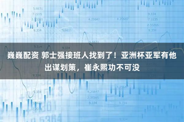 巍巍配资 郭士强接班人找到了！亚洲杯亚军有他出谋划策，崔永熙功不可没