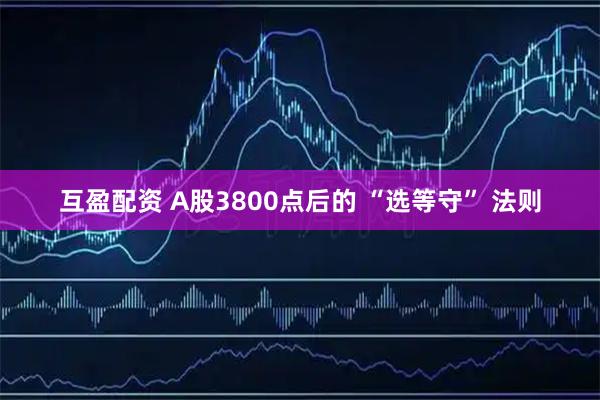 互盈配资 A股3800点后的 “选等守” 法则