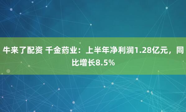 牛来了配资 千金药业：上半年净利润1.28亿元，同比增长8.5%