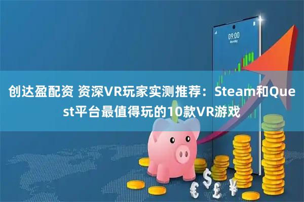 创达盈配资 资深VR玩家实测推荐：Steam和Quest平台最值得玩的10款VR游戏