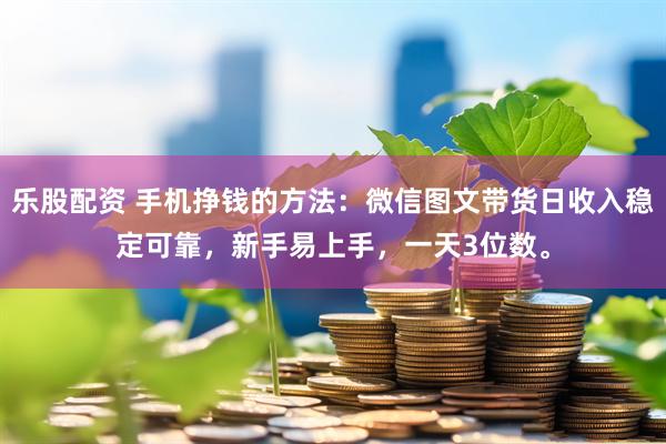 乐股配资 手机挣钱的方法：微信图文带货日收入稳定可靠，新手易上手，一天3位数。