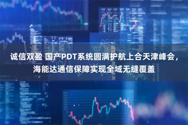 诚信双盈 国产PDT系统圆满护航上合天津峰会，海能达通信保障实现全域无缝覆盖
