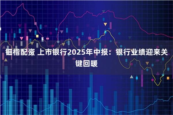 钿楷配资 上市银行2025年中报：银行业绩迎来关键回暖