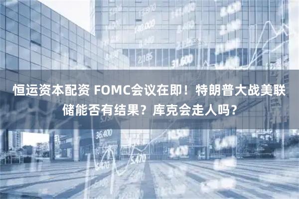 恒运资本配资 FOMC会议在即！特朗普大战美联储能否有结果？库克会走人吗？