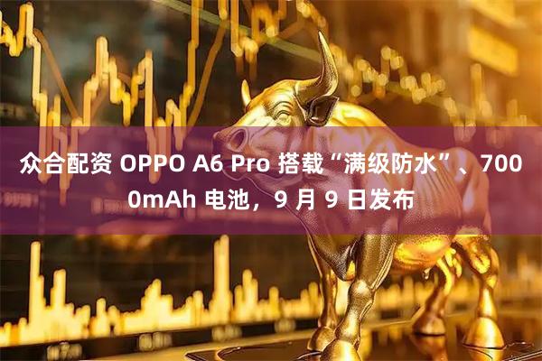 众合配资 OPPO A6 Pro 搭载“满级防水”、7000mAh 电池，9 月 9 日发布