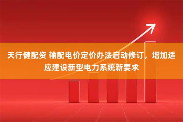 天行健配资 输配电价定价办法启动修订，增加适应建设新型电力系统新要求