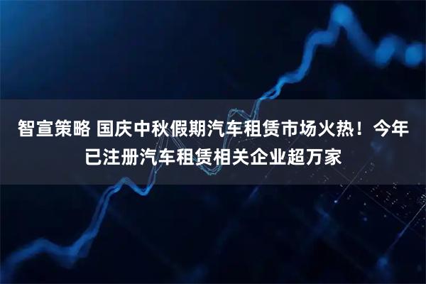 智宣策略 国庆中秋假期汽车租赁市场火热！今年已注册汽车租赁相关企业超万家
