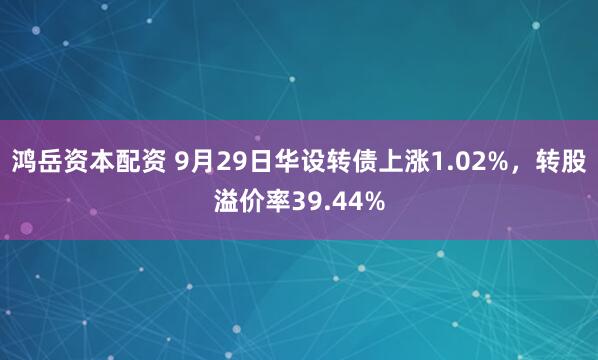 鸿岳资本配资 9月29日华设转债上涨1.02%，转股溢价率39.44%