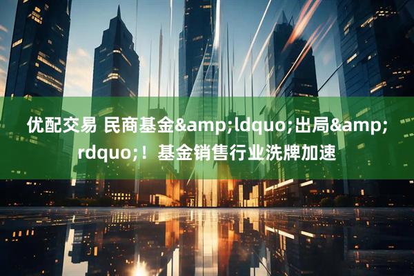 优配交易 民商基金“出局”!基金销售行业洗牌加速