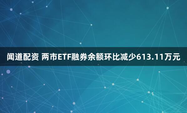闻道配资 两市ETF融券余额环比减少613.11万元