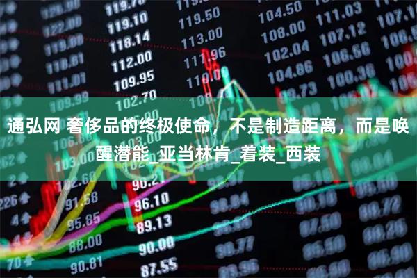 通弘网 奢侈品的终极使命,不是制造距离,而是唤醒潜能_亚当林肯_着装_西装