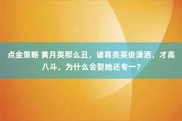 点金策略 黄月英那么丑,诸葛亮英俊潇洒,才高八斗,为什么会娶她还专一?