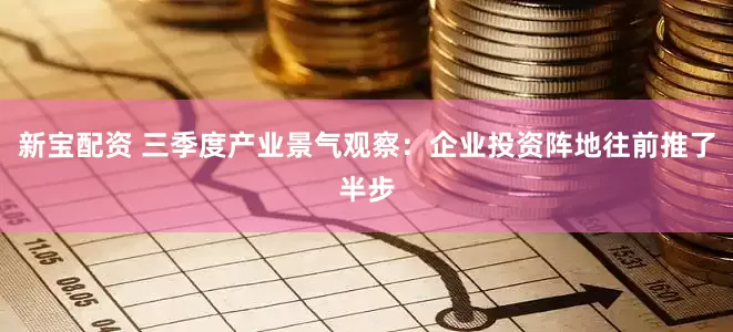 新宝配资 三季度产业景气观察：企业投资阵地往前推了半步