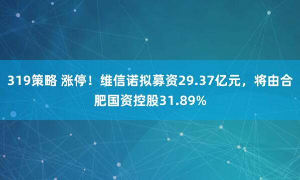 319策略 涨停！维信诺拟募资29.37亿元，将由合肥国资控股31.89%