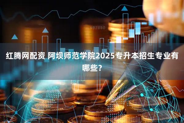 红腾网配资 阿坝师范学院2025专升本招生专业有哪些？